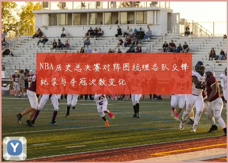 NBA历史总决赛对阵图梳理各队交锋纪录与夺冠次数变化