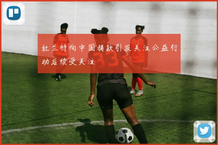 杜兰特向中国捐款引发关注公益行动后续受关注