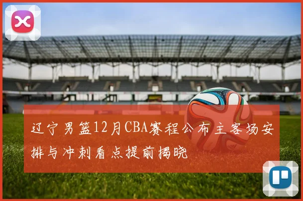 辽宁男篮12月CBA赛程公布主客场安排与冲刺看点提前揭晓