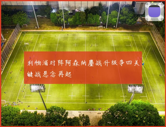 利物浦对阵阿森纳鏖战升级争四关键战悬念再起