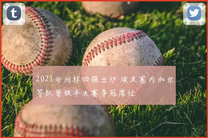 2021非洲杯四强出炉 埃及塞内加尔等队晋级半决赛争冠席位