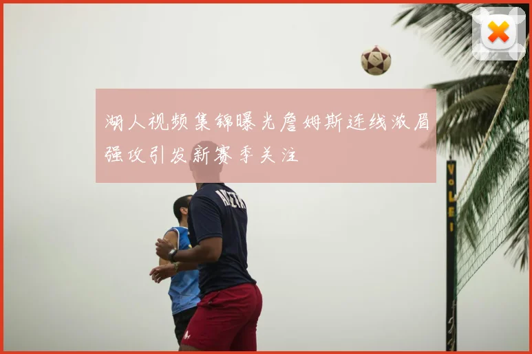 湖人视频集锦曝光詹姆斯连线浓眉强攻引发新赛季关注