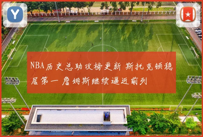 NBA历史总助攻榜更新 斯托克顿稳居第一 詹姆斯继续逼近前列